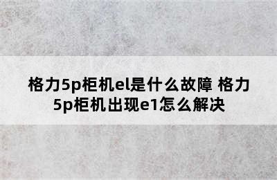 格力5p柜机el是什么故障 格力5p柜机出现e1怎么解决